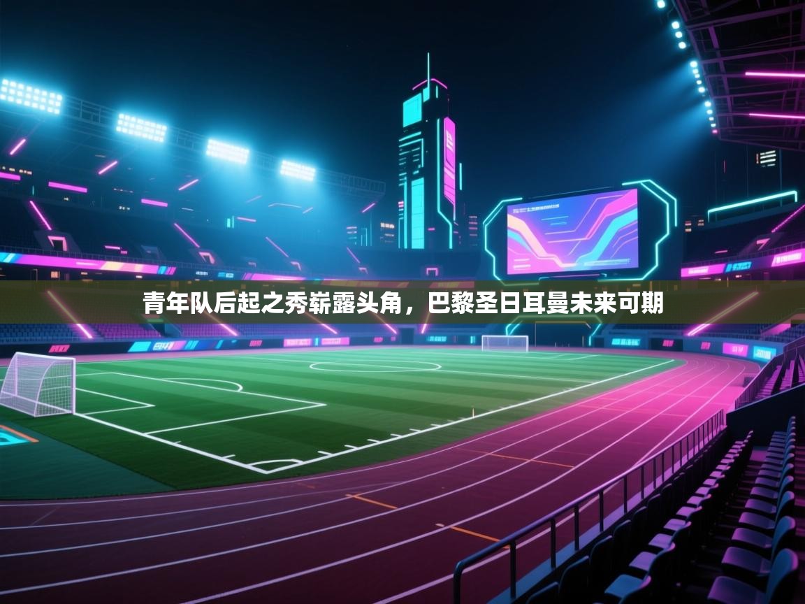 青年队后起之秀崭露头角，巴黎圣日耳曼未来可期  第2张