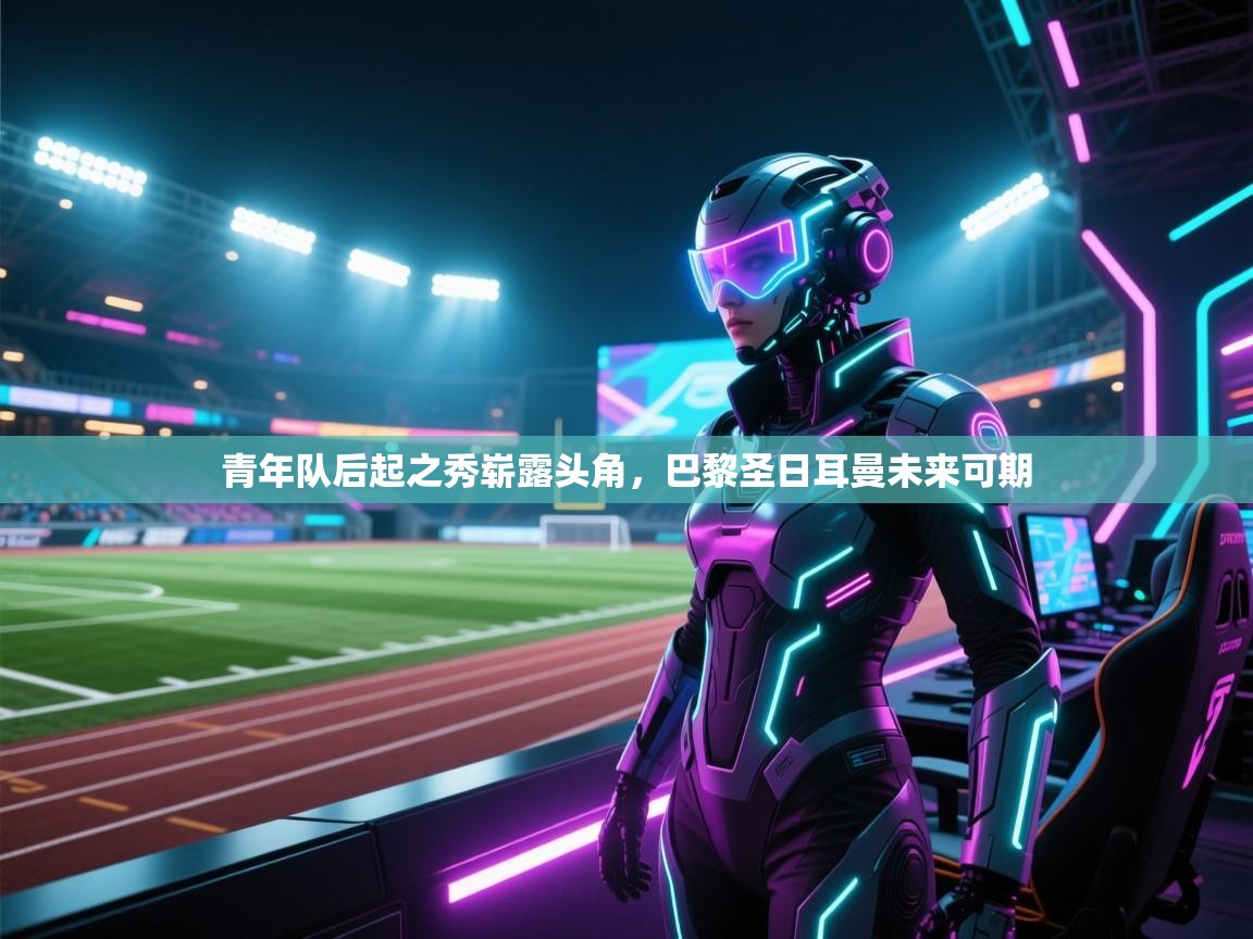 青年队后起之秀崭露头角，巴黎圣日耳曼未来可期  第1张