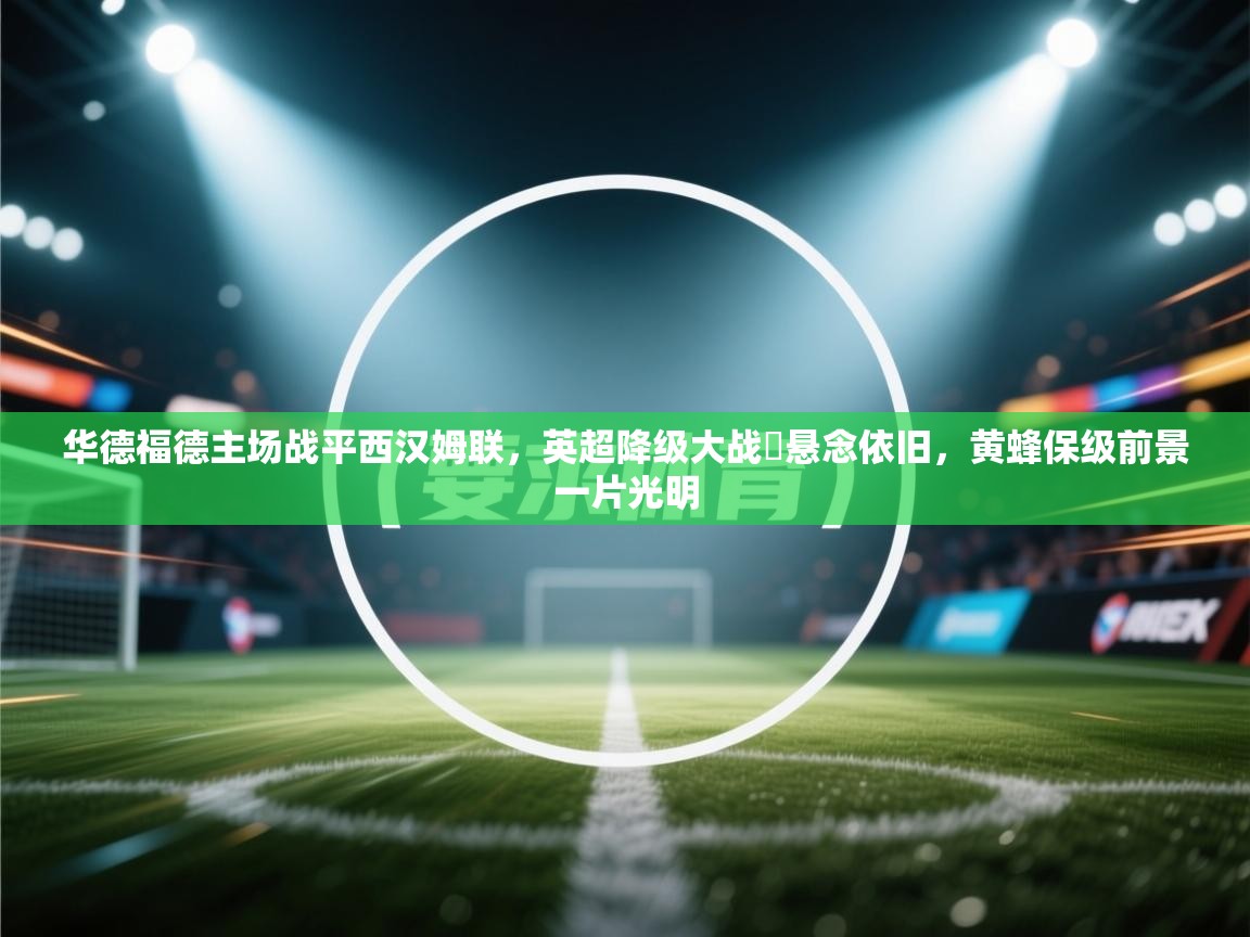 华德福德主场战平西汉姆联,英超降级大战抳悬念依旧,黄蜂保级前景一片光明 第2张