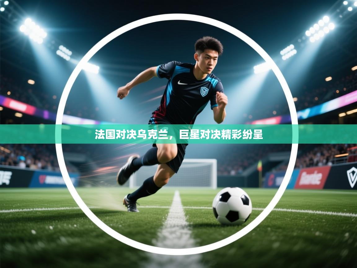 法国对决乌克兰，巨星对决精彩纷呈  第2张