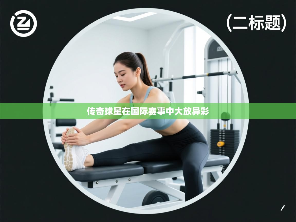传奇球星在国际赛事中大放异彩 第1张