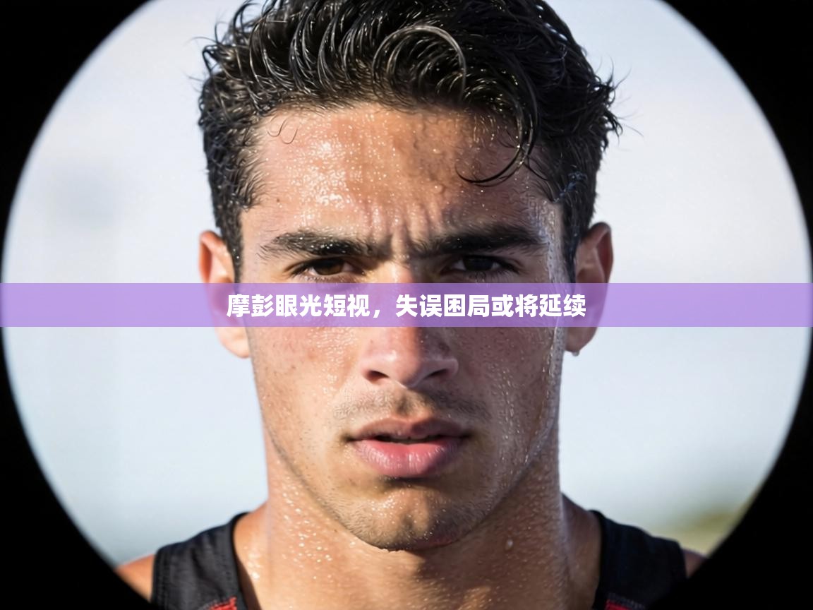 摩彭眼光短视，失误困局或将延续  第2张