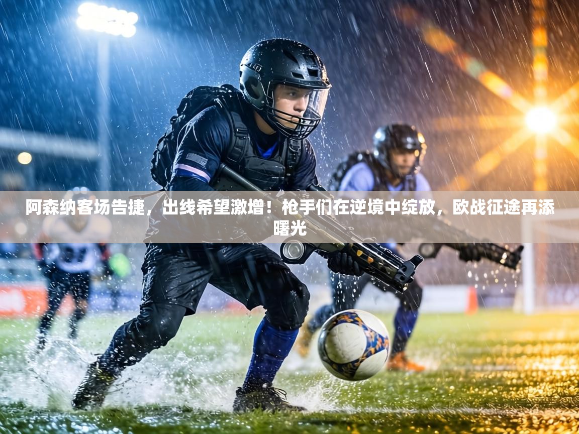 阿森纳客场告捷，出线希望激增！枪手们在逆境中绽放，欧战征途再添曙光  第2张